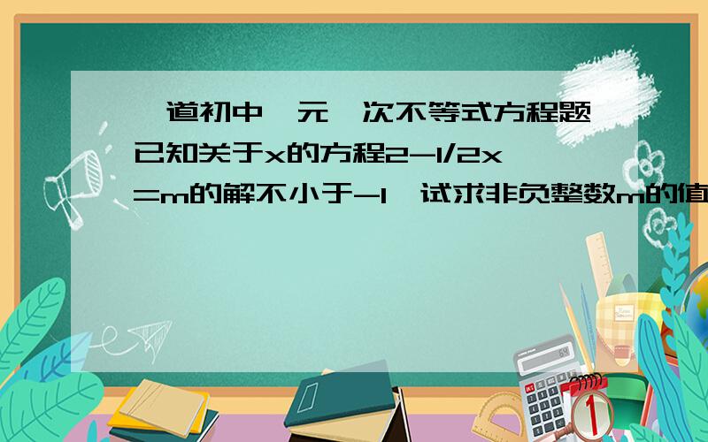 一道初中一元一次不等式方程题已知关于x的方程2-1/2x=m的解不小于-1,试求非负整数m的值