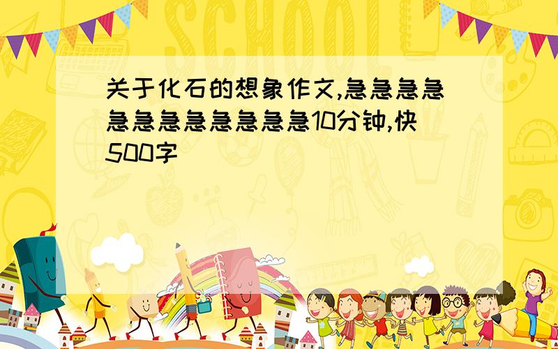 关于化石的想象作文,急急急急急急急急急急急急10分钟,快500字