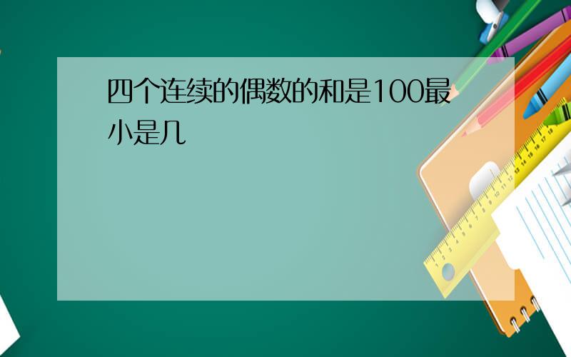 四个连续的偶数的和是100最小是几