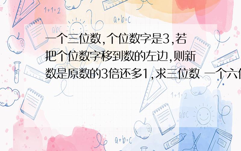 一个三位数,个位数字是3,若把个位数字移到数的左边,则新数是原数的3倍还多1,求三位数 一个六位数,最高数位上的数字是1,把1移到最后一位,其他数字往前顺移,得到的新六位数是原六位数的3