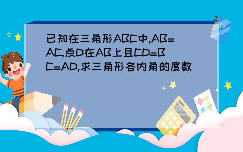 已知在三角形ABC中,AB=AC,点D在AB上且CD=BC=AD,求三角形各内角的度数