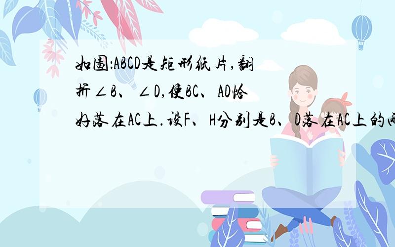 如图：ABCD是矩形纸片,翻折∠B、∠D,使BC、AD恰好落在AC上.设F、H分别是B、D落在AC上的两点,E、G分别