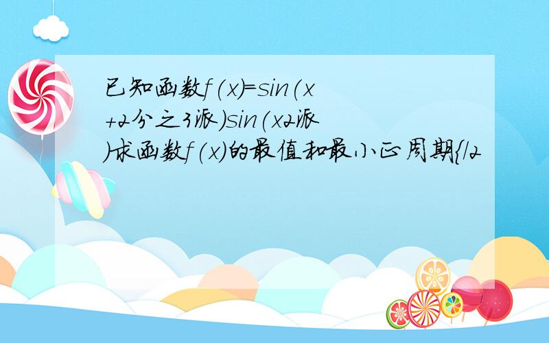 已知函数f(x)=sin(x+2分之3派)sin(x2派)求函数f(x)的最值和最小正周期{/2