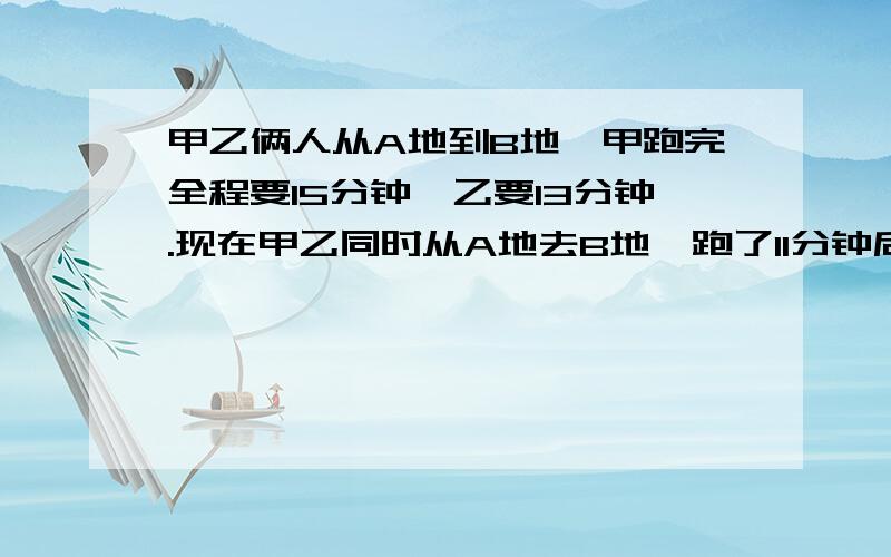 甲乙俩人从A地到B地,甲跑完全程要15分钟,乙要13分钟.现在甲乙同时从A地去B地,跑了11分钟后,谁离B地