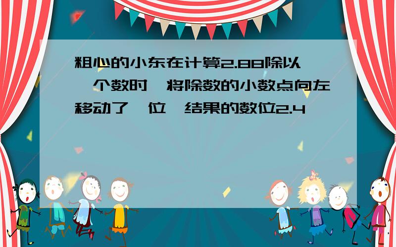 粗心的小东在计算2.88除以一个数时,将除数的小数点向左移动了一位,结果的数位2.4,