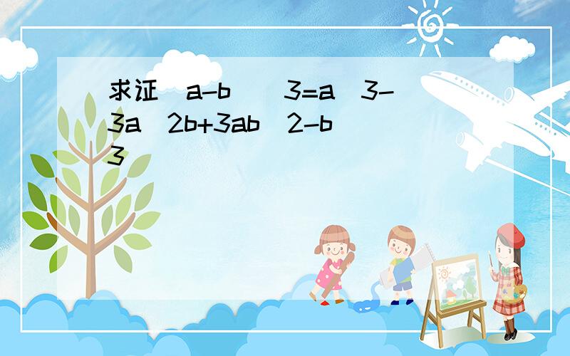 求证(a-b)^3=a^3-3a^2b+3ab^2-b^3