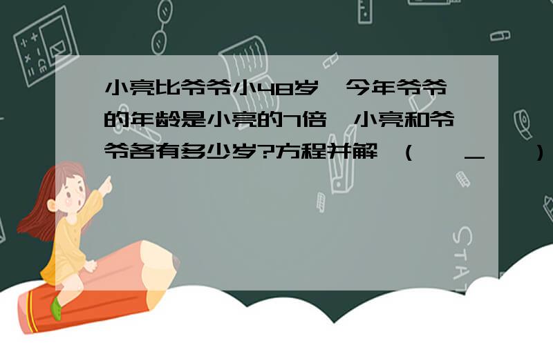 小亮比爷爷小48岁,今年爷爷的年龄是小亮的7倍,小亮和爷爷各有多少岁?方程并解`(*∩_∩*)′