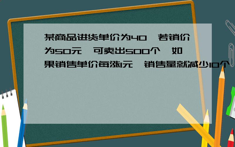 某商品进货单价为40,若销价为50元,可卖出500个,如果销售单价每涨1元,销售量就减少10个,为了获得最大利润,求最佳销售价