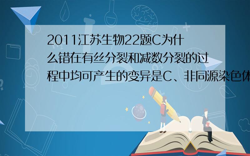 2011江苏生物22题C为什么错在有丝分裂和减数分裂的过程中均可产生的变异是C、非同源染色体之间交换一部分片段,导致染色体结构变异