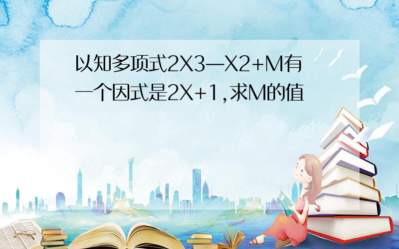 以知多项式2X3—X2+M有一个因式是2X+1,求M的值