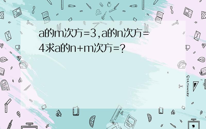 a的m次方=3,a的n次方=4求a的n+m次方=?