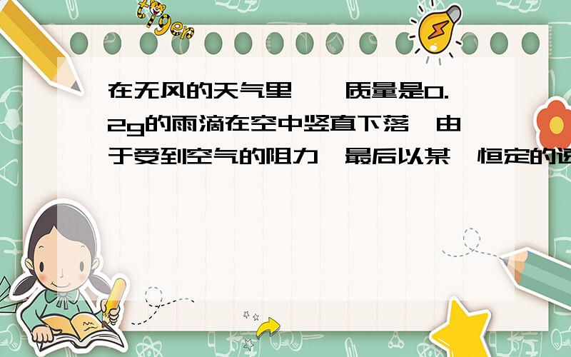 在无风的天气里,一质量是0.2g的雨滴在空中竖直下落,由于受到空气的阻力,最后以某一恒定的速度下落,这个恒定的速度通常叫做收尾速度.设空气阻力与设空气阻力与雨滴的速度成正比，试定