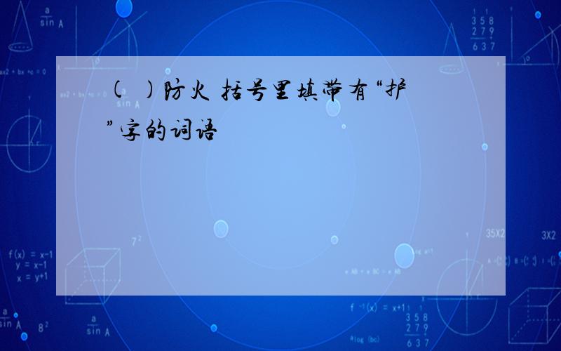 ( )防火 括号里填带有“护”字的词语