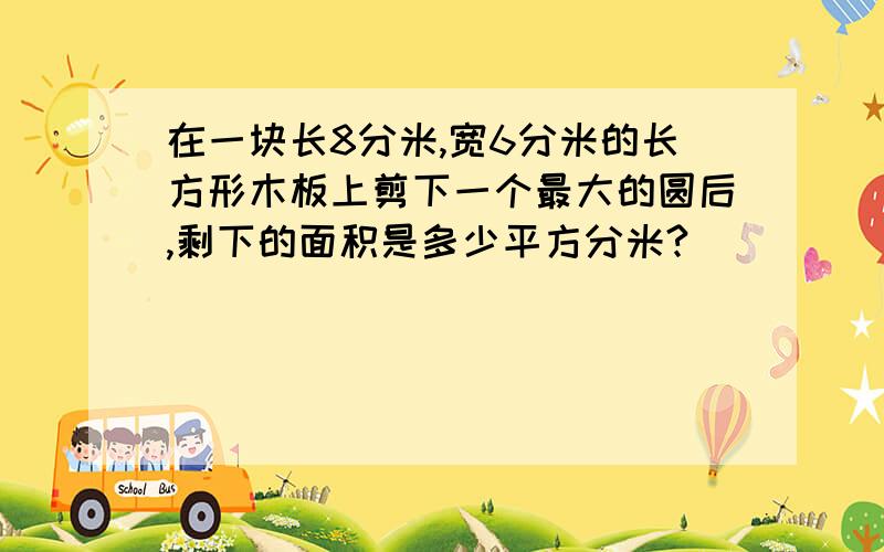 在一块长8分米,宽6分米的长方形木板上剪下一个最大的圆后,剩下的面积是多少平方分米?