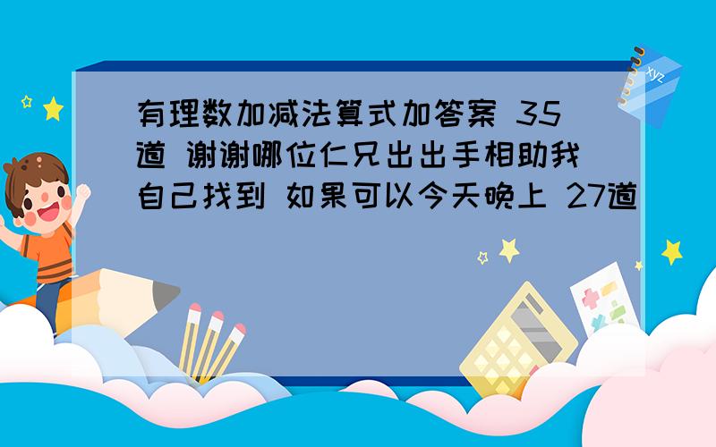 有理数加减法算式加答案 35道 谢谢哪位仁兄出出手相助我自己找到 如果可以今天晚上 27道