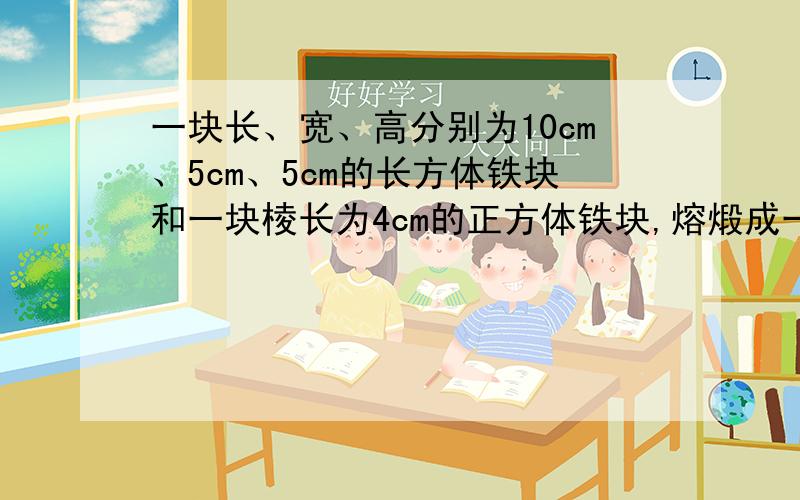 一块长、宽、高分别为10cm、5cm、5cm的长方体铁块和一块棱长为4cm的正方体铁块,熔煅成一个圆柱体,其底面直径为20cm,试求圆柱体的高 ,（π取3.14）大哥们,用方程解