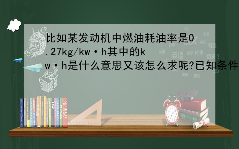 比如某发动机中燃油耗油率是0.27kg/kw·h其中的kw·h是什么意思又该怎么求呢?已知条件：气缸直径95㎜额定功率8.8kw转速2000r/min