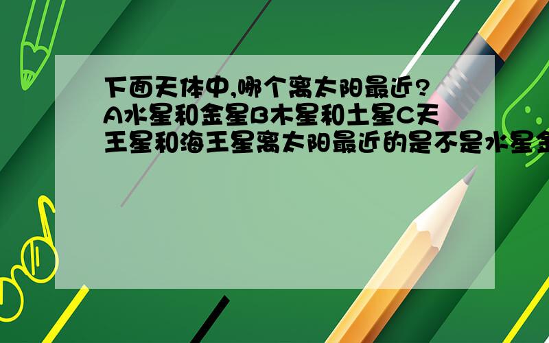 下面天体中,哪个离太阳最近?A水星和金星B木星和土星C天王星和海王星离太阳最近的是不是水星金星?