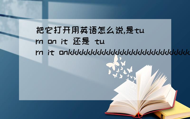 把它打开用英语怎么说,是turn on it 还是 turn it onkkkkkkkkkkkkkkkkkkkkkkkkkkkk