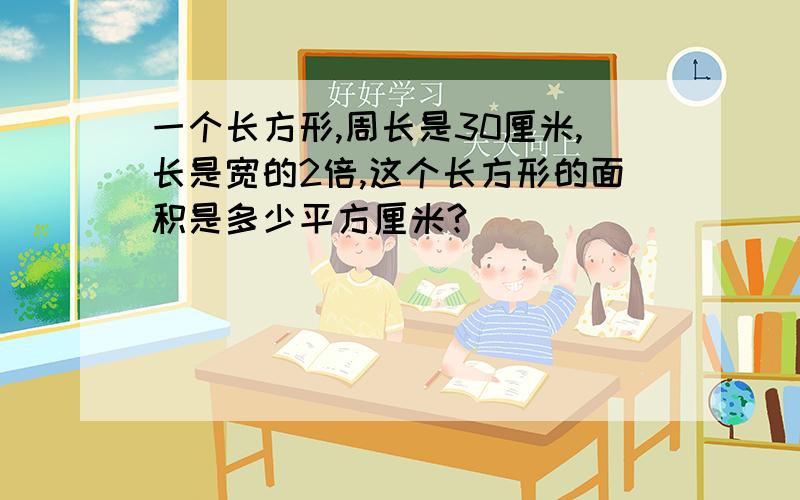 一个长方形,周长是30厘米,长是宽的2倍,这个长方形的面积是多少平方厘米?