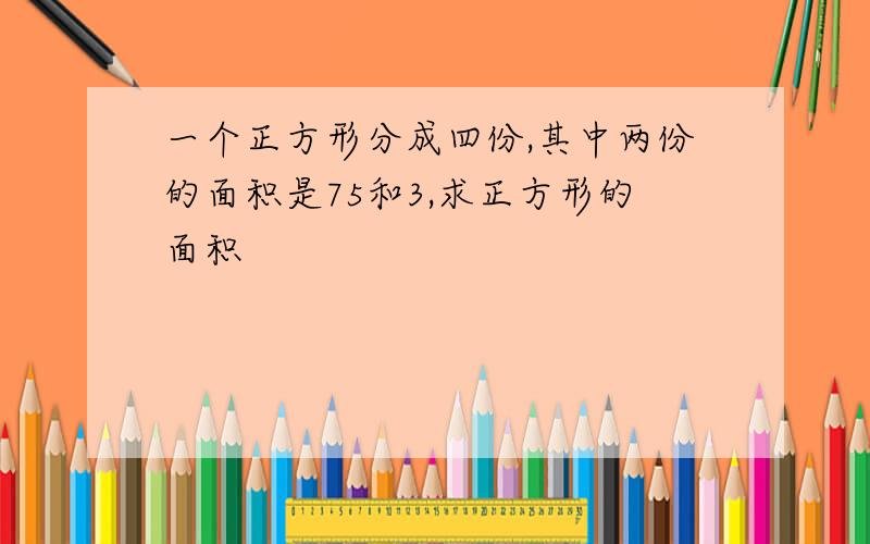 一个正方形分成四份,其中两份的面积是75和3,求正方形的面积