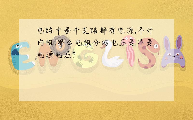 电路中每个支路都有电源,不计内阻,那么电阻分的电压是不是电源电压?