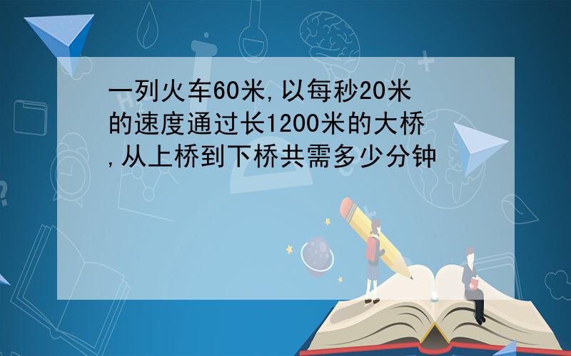 一列火车60米,以每秒20米的速度通过长1200米的大桥,从上桥到下桥共需多少分钟