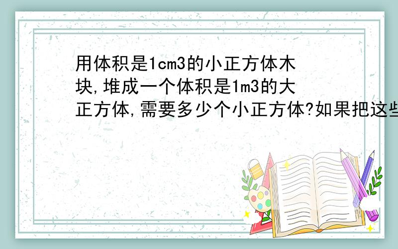 用体积是1cm3的小正方体木块,堆成一个体积是1m3的大正方体,需要多少个小正方体?如果把这些小正方体木块一个挨一个的排成一行,长多少千米?