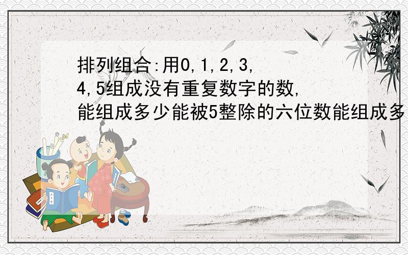 排列组合:用0,1,2,3,4,5组成没有重复数字的数,能组成多少能被5整除的六位数能组成多少个比240135大的数？