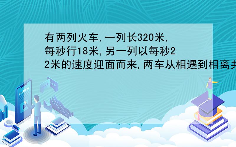 有两列火车,一列长320米,每秒行18米,另一列以每秒22米的速度迎面而来,两车从相遇到相离共用15秒,求列火车的车长.