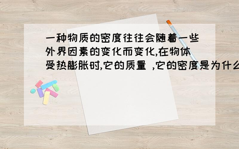 一种物质的密度往往会随着一些外界因素的变化而变化,在物体受热膨胀时,它的质量 ,它的密度是为什么