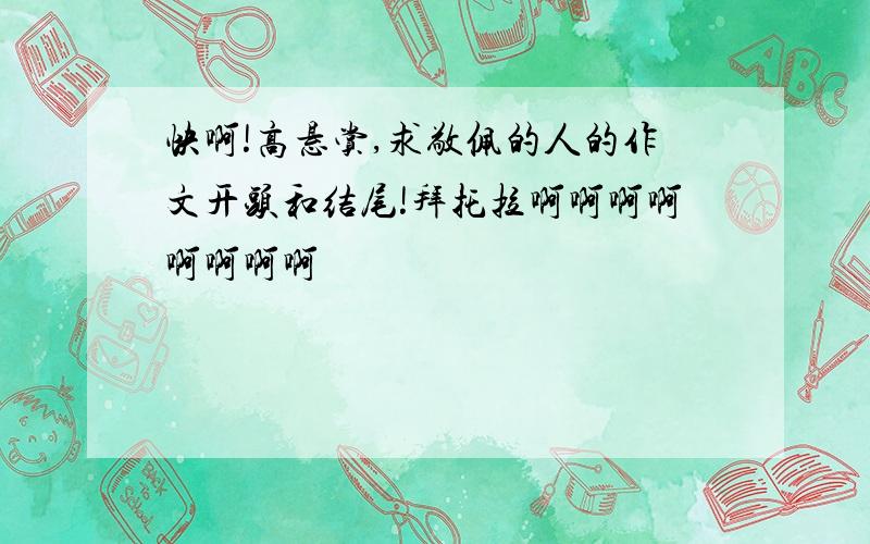 快啊!高悬赏,求敬佩的人的作文开头和结尾!拜托拉啊啊啊啊啊啊啊啊