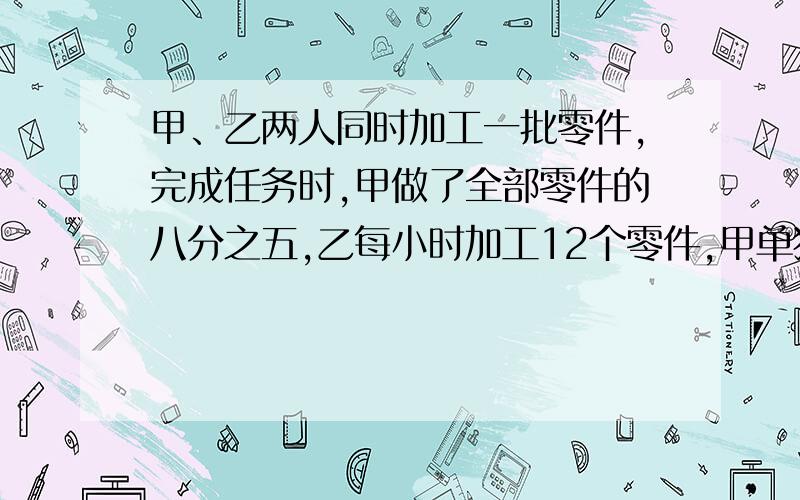 甲、乙两人同时加工一批零件,完成任务时,甲做了全部零件的八分之五,乙每小时加工12个零件,甲单独加工这批零件要12小时,这批零件有多少个?