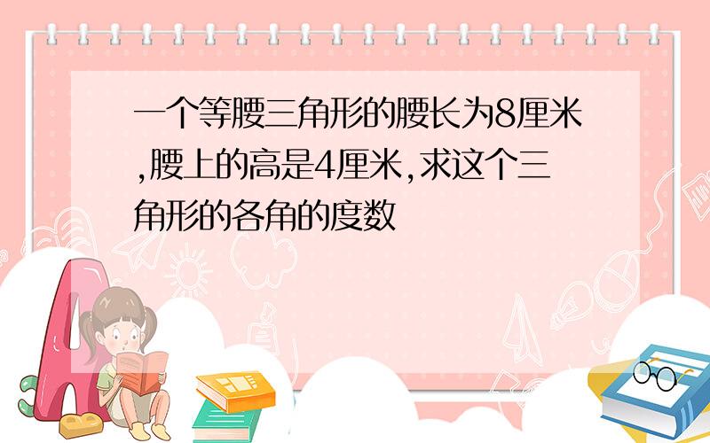 一个等腰三角形的腰长为8厘米,腰上的高是4厘米,求这个三角形的各角的度数