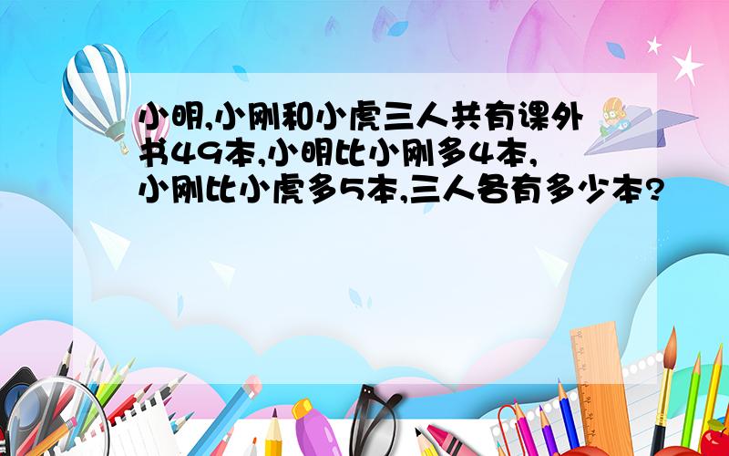 小明,小刚和小虎三人共有课外书49本,小明比小刚多4本,小刚比小虎多5本,三人各有多少本?