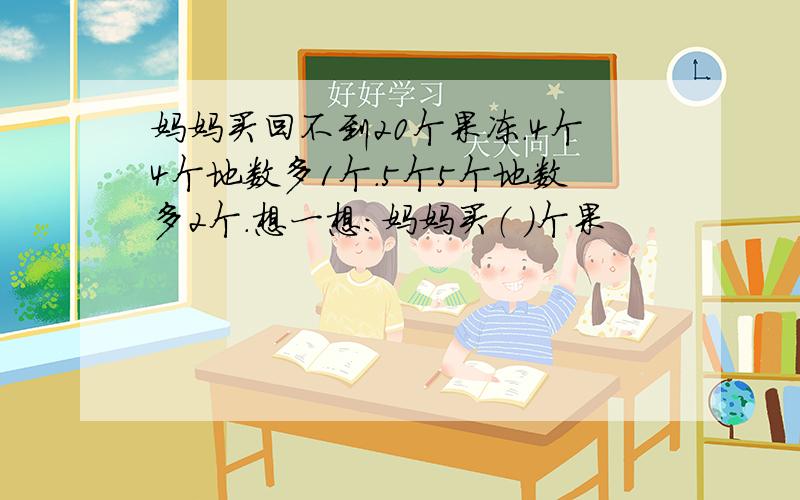 妈妈买回不到20个果冻.4个4个地数多1个.5个5个地数多2个.想一想：妈妈买（ ）个果