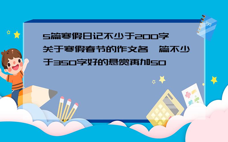 5篇寒假日记不少于200字 关于寒假春节的作文各一篇不少于350字好的悬赏再加50