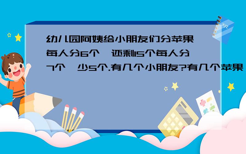 幼儿园阿姨给小朋友们分苹果,每人分6个,还剩15个每人分7个,少5个.有几个小朋友?有几个苹果