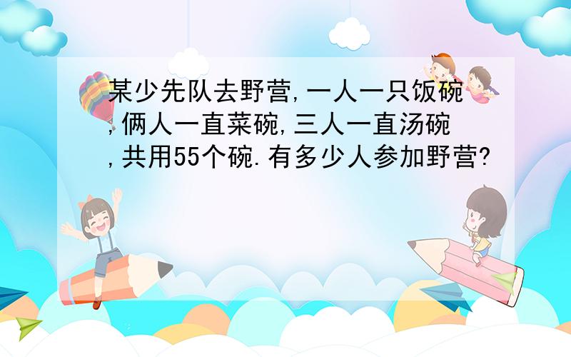 某少先队去野营,一人一只饭碗,俩人一直菜碗,三人一直汤碗,共用55个碗.有多少人参加野营?