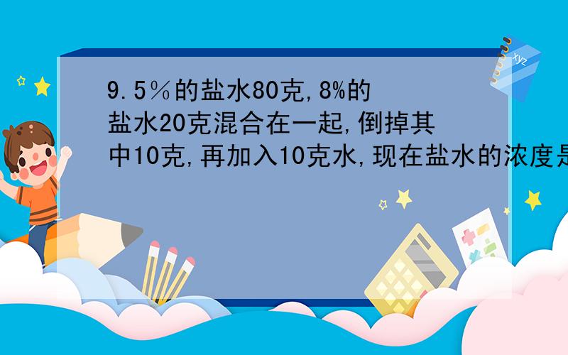 9.5％的盐水80克,8%的盐水20克混合在一起,倒掉其中10克,再加入10克水,现在盐水的浓度是?