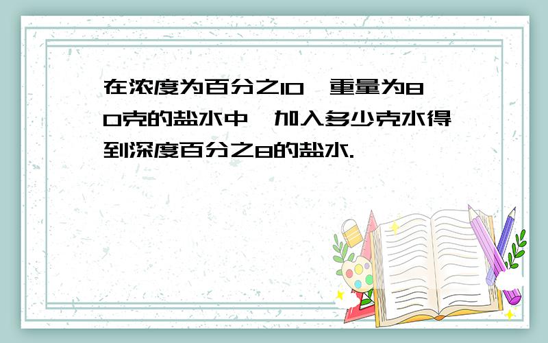 在浓度为百分之10,重量为80克的盐水中,加入多少克水得到深度百分之8的盐水.