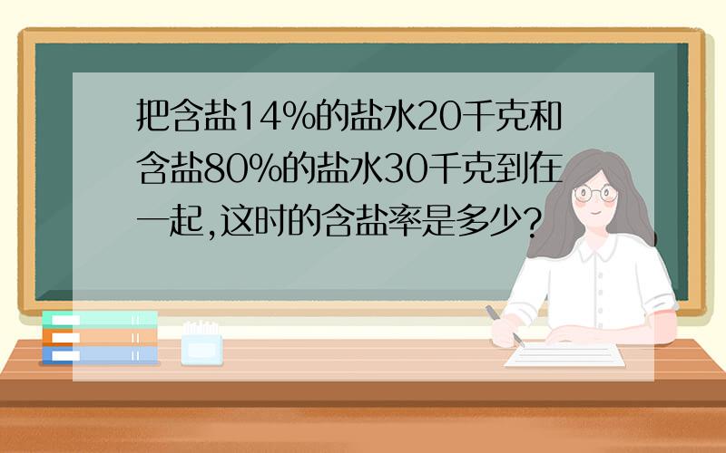 把含盐14%的盐水20千克和含盐80%的盐水30千克到在一起,这时的含盐率是多少?