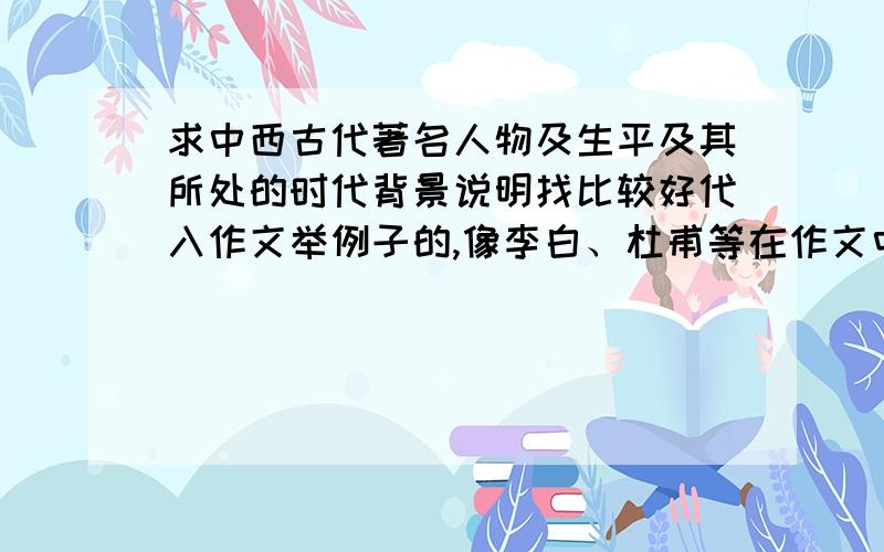 求中西古代著名人物及生平及其所处的时代背景说明找比较好代入作文举例子的,像李白、杜甫等在作文中出现频率高的就不用了；另外,还要有鲜明的人格特征