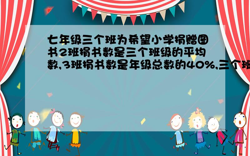 七年级三个班为希望小学捐赠图书2班捐书数是三个班级的平均数,3班捐书数是年级总数的40%,三个班共捐了多少册?