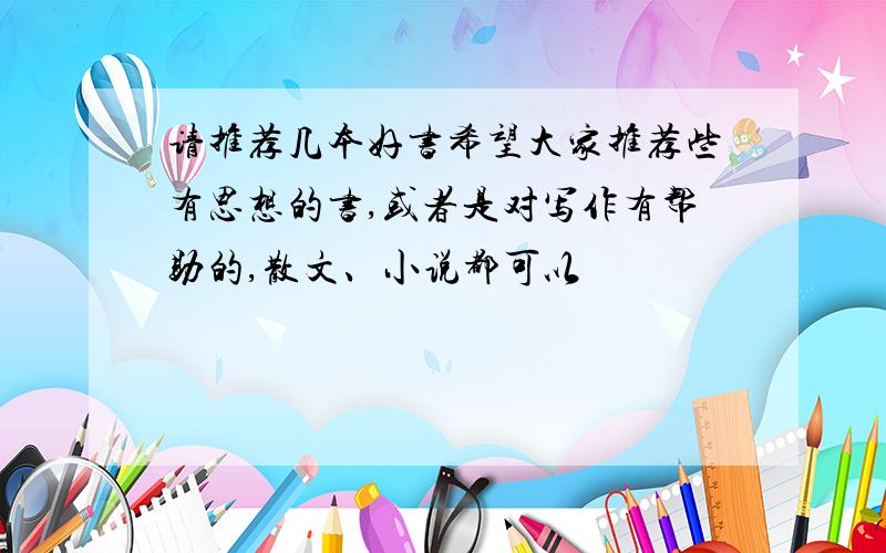 请推荐几本好书希望大家推荐些有思想的书,或者是对写作有帮助的,散文、小说都可以