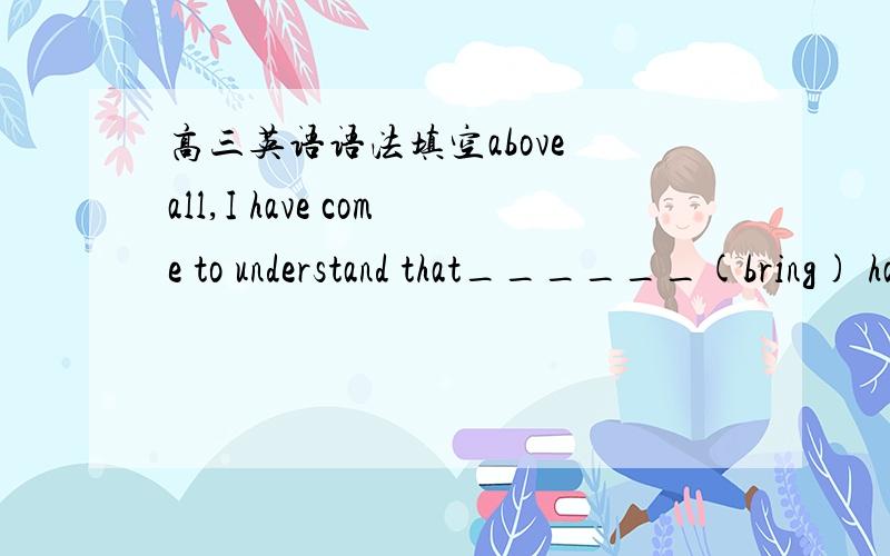 高三英语语法填空above all,I have come to understand that______(bring) happiness to others is getting ourselves happiness.bring填什么形式?为什么? 谢谢!