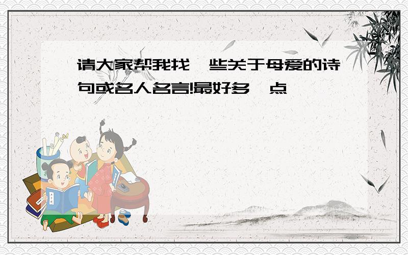 请大家帮我找一些关于母爱的诗句或名人名言!最好多一点