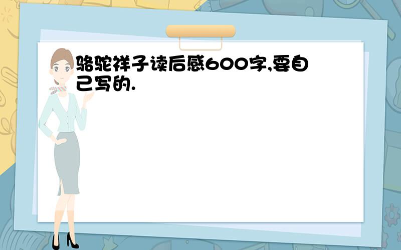 骆驼祥子读后感600字,要自己写的.