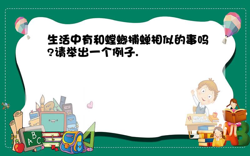 生活中有和螳螂捕蝉相似的事吗?请举出一个例子.