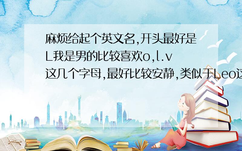 麻烦给起个英文名,开头最好是L我是男的比较喜欢o,l.v这几个字母,最好比较安静,类似于Leo这种.